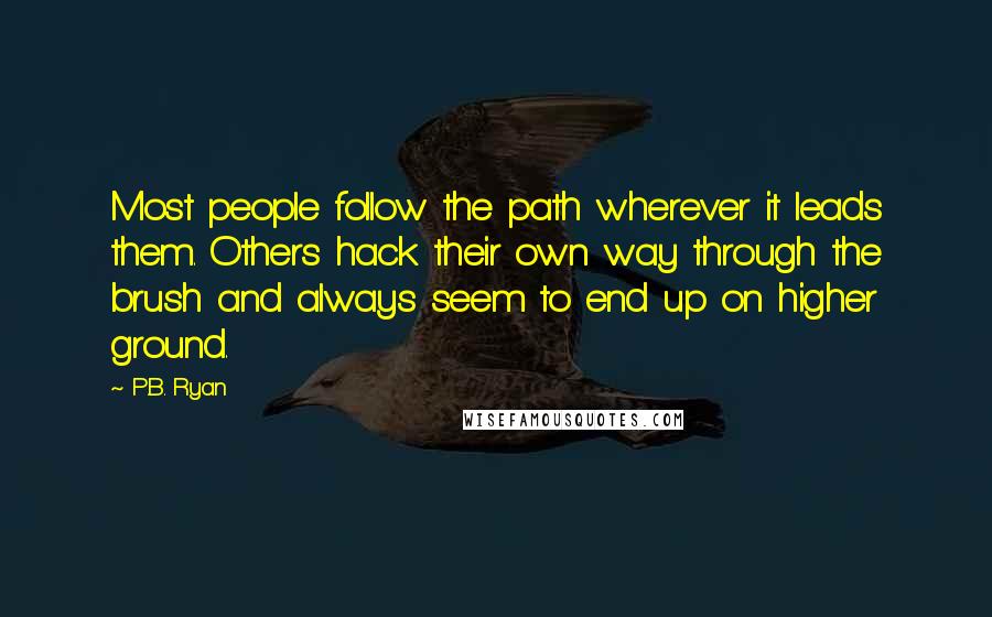 P.B. Ryan Quotes: Most people follow the path wherever it leads them. Others hack their own way through the brush and always seem to end up on higher ground.