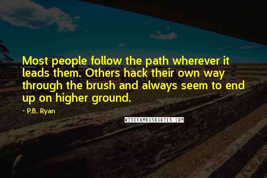 P.B. Ryan Quotes: Most people follow the path wherever it leads them. Others hack their own way through the brush and always seem to end up on higher ground.