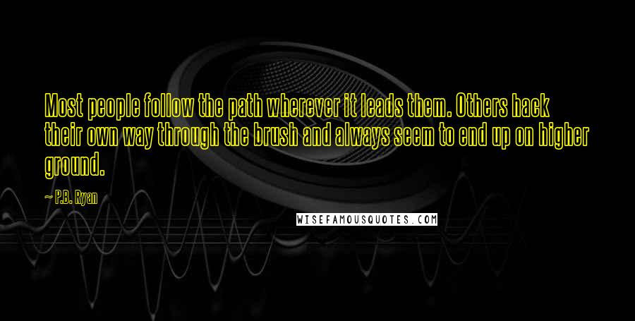 P.B. Ryan Quotes: Most people follow the path wherever it leads them. Others hack their own way through the brush and always seem to end up on higher ground.