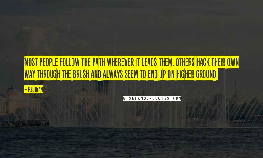 P.B. Ryan Quotes: Most people follow the path wherever it leads them. Others hack their own way through the brush and always seem to end up on higher ground.