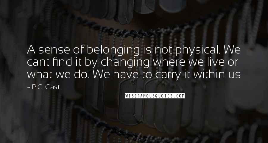 P.C. Cast Quotes: A sense of belonging is not physical. We cant find it by changing where we live or what we do. We have to carry it within us