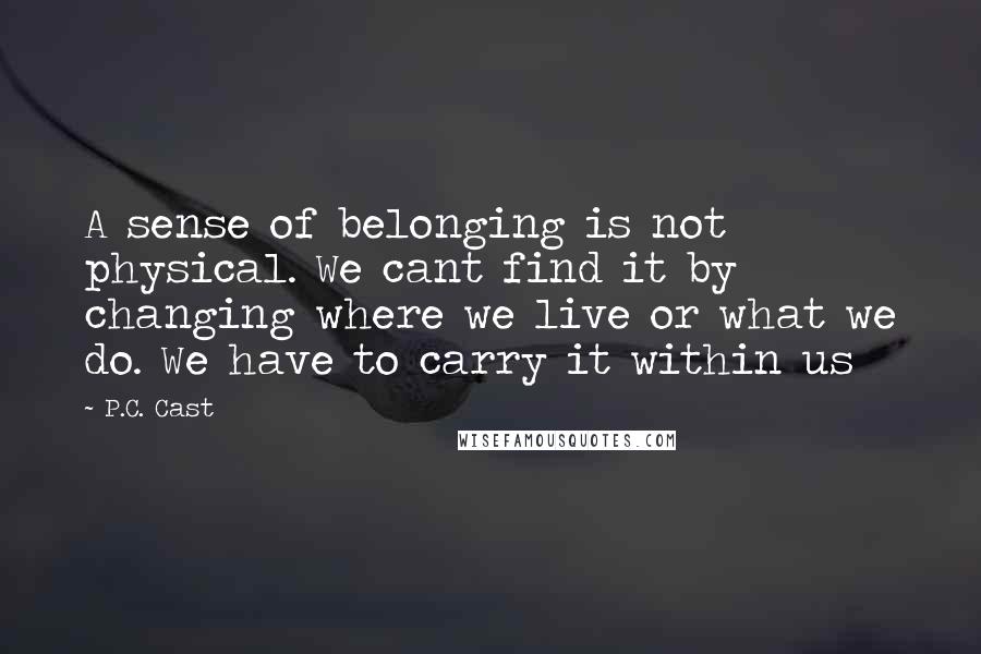 P.C. Cast Quotes: A sense of belonging is not physical. We cant find it by changing where we live or what we do. We have to carry it within us