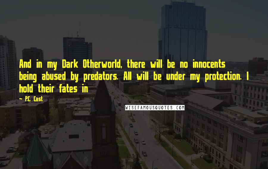 P.C. Cast Quotes: And in my Dark Otherworld, there will be no innocents being abused by predators. All will be under my protection. I hold their fates in