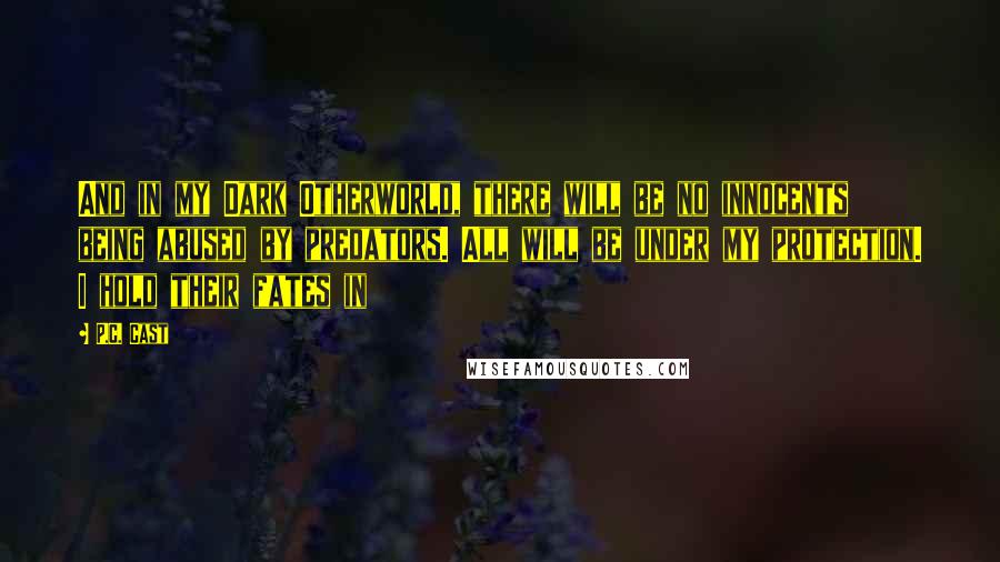 P.C. Cast Quotes: And in my Dark Otherworld, there will be no innocents being abused by predators. All will be under my protection. I hold their fates in