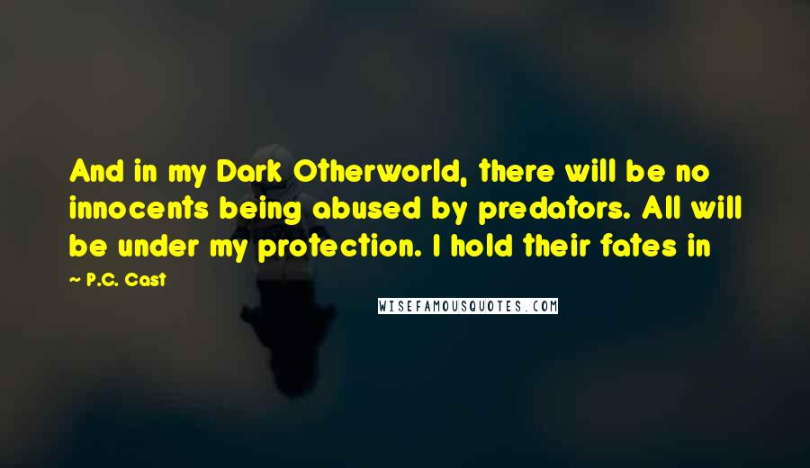 P.C. Cast Quotes: And in my Dark Otherworld, there will be no innocents being abused by predators. All will be under my protection. I hold their fates in