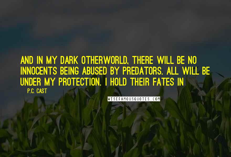 P.C. Cast Quotes: And in my Dark Otherworld, there will be no innocents being abused by predators. All will be under my protection. I hold their fates in