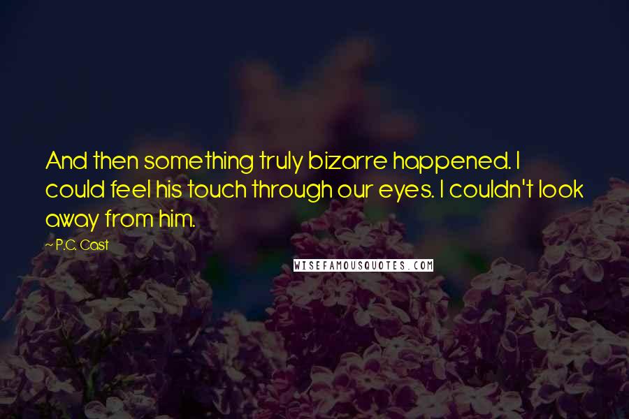 P.C. Cast Quotes: And then something truly bizarre happened. I could feel his touch through our eyes. I couldn't look away from him.