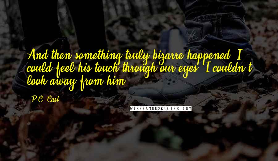 P.C. Cast Quotes: And then something truly bizarre happened. I could feel his touch through our eyes. I couldn't look away from him.