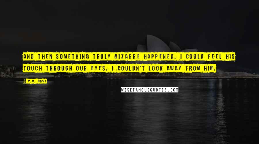 P.C. Cast Quotes: And then something truly bizarre happened. I could feel his touch through our eyes. I couldn't look away from him.