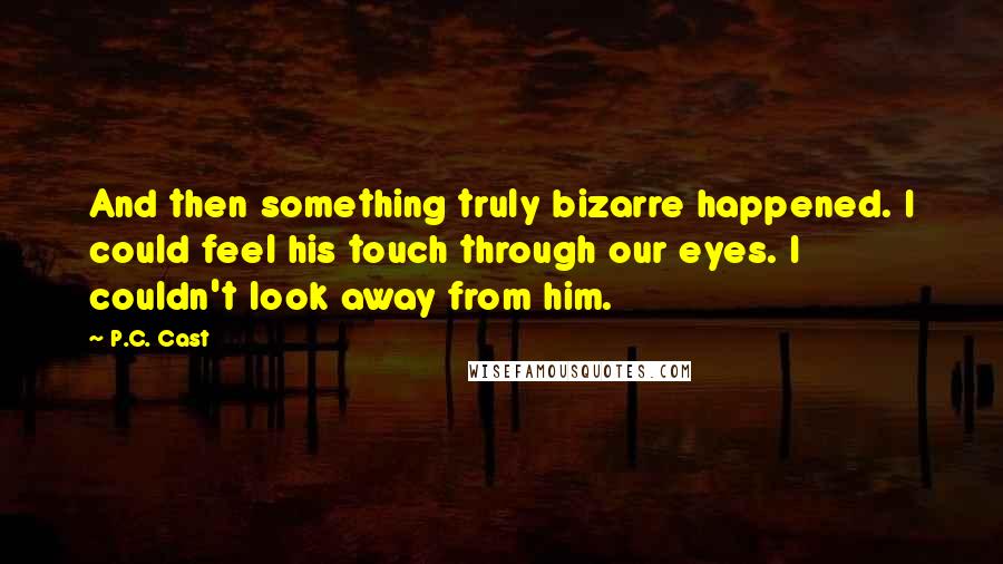 P.C. Cast Quotes: And then something truly bizarre happened. I could feel his touch through our eyes. I couldn't look away from him.