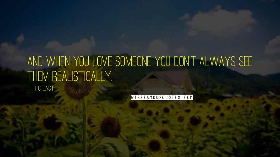 P.C. Cast Quotes: And when you love someone you don't always see them realistically.