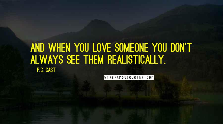 P.C. Cast Quotes: And when you love someone you don't always see them realistically.