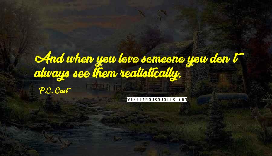 P.C. Cast Quotes: And when you love someone you don't always see them realistically.