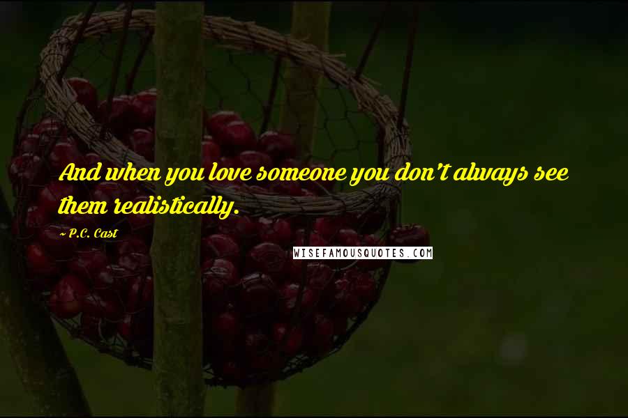 P.C. Cast Quotes: And when you love someone you don't always see them realistically.