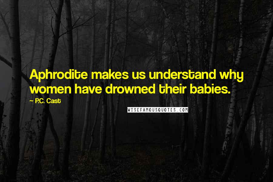 P.C. Cast Quotes: Aphrodite makes us understand why women have drowned their babies.