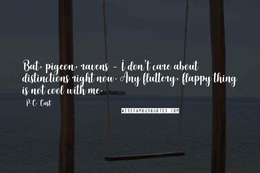 P.C. Cast Quotes: Bat, pigeon, ravens - I don't care about distinctions right now. Any fluttery, flappy thing is not cool with me.