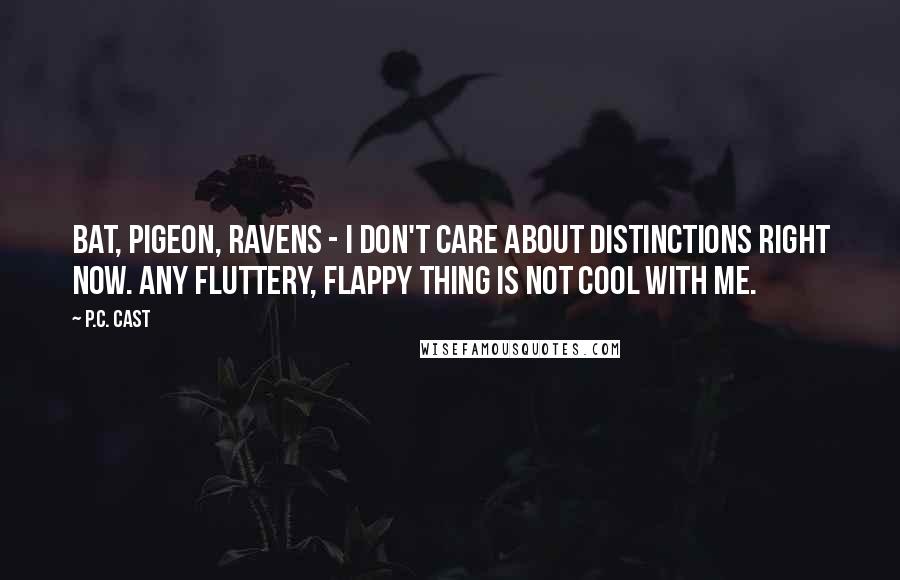 P.C. Cast Quotes: Bat, pigeon, ravens - I don't care about distinctions right now. Any fluttery, flappy thing is not cool with me.