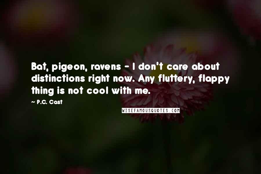 P.C. Cast Quotes: Bat, pigeon, ravens - I don't care about distinctions right now. Any fluttery, flappy thing is not cool with me.