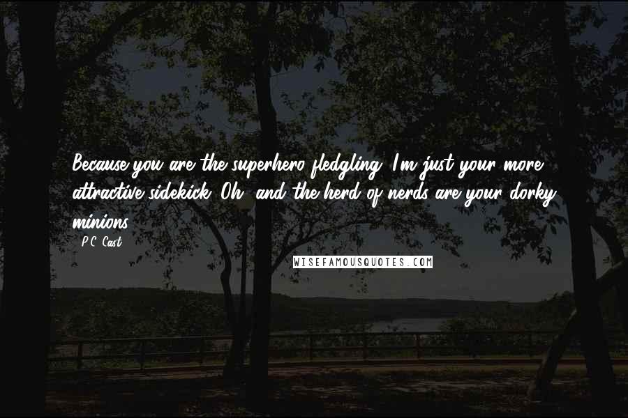 P.C. Cast Quotes: Because you are the superhero fledgling. I'm just your more attractive sidekick. Oh, and the herd of nerds are your dorky minions.