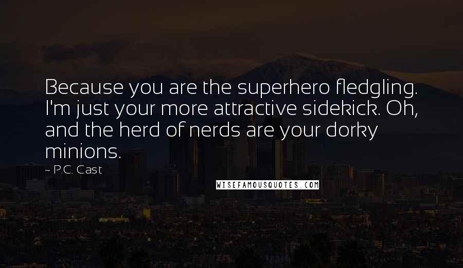 P.C. Cast Quotes: Because you are the superhero fledgling. I'm just your more attractive sidekick. Oh, and the herd of nerds are your dorky minions.