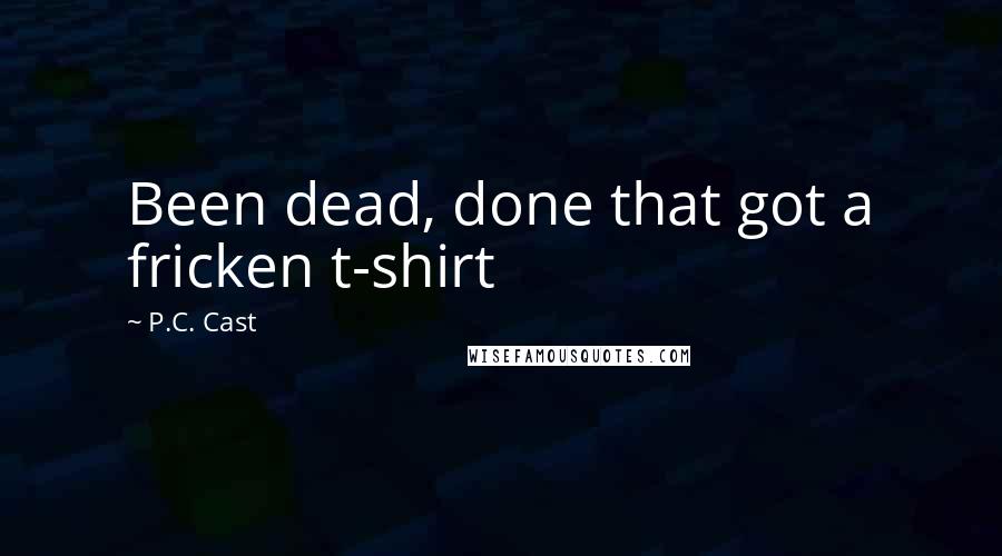 P.C. Cast Quotes: Been dead, done that got a fricken t-shirt