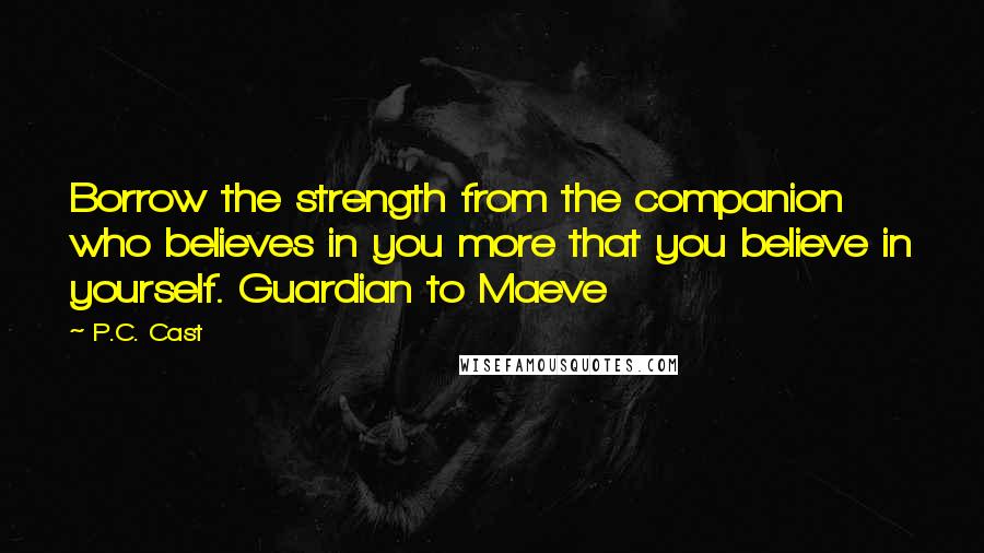 P.C. Cast Quotes: Borrow the strength from the companion who believes in you more that you believe in yourself. Guardian to Maeve