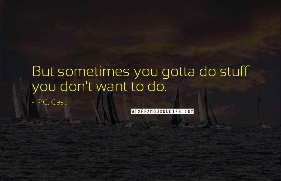 P.C. Cast Quotes: But sometimes you gotta do stuff you don't want to do.
