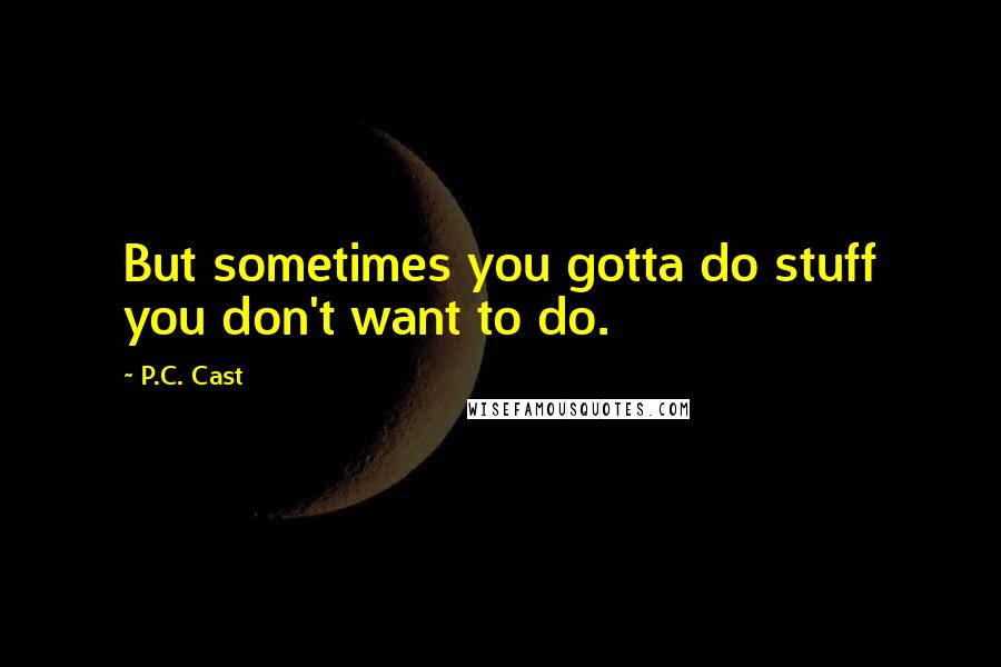 P.C. Cast Quotes: But sometimes you gotta do stuff you don't want to do.