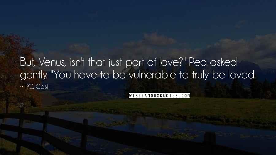 P.C. Cast Quotes: But, Venus, isn't that just part of love?" Pea asked gently. "You have to be vulnerable to truly be loved.