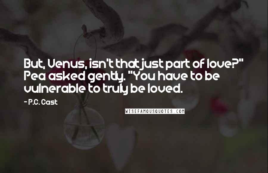 P.C. Cast Quotes: But, Venus, isn't that just part of love?" Pea asked gently. "You have to be vulnerable to truly be loved.