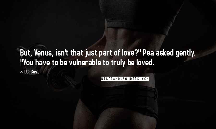 P.C. Cast Quotes: But, Venus, isn't that just part of love?" Pea asked gently. "You have to be vulnerable to truly be loved.