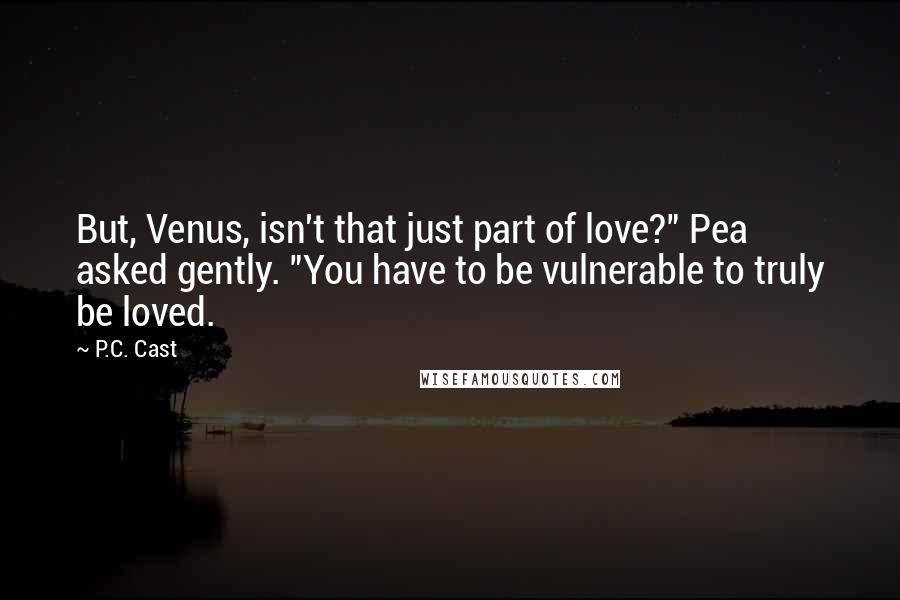 P.C. Cast Quotes: But, Venus, isn't that just part of love?" Pea asked gently. "You have to be vulnerable to truly be loved.
