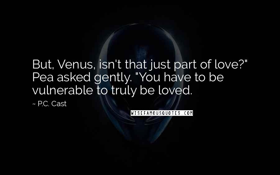 P.C. Cast Quotes: But, Venus, isn't that just part of love?" Pea asked gently. "You have to be vulnerable to truly be loved.