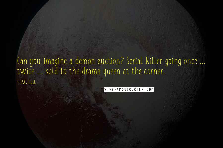 P.C. Cast Quotes: Can you imagine a demon auction? Serial killer going once ... twice ... sold to the drama queen at the corner.