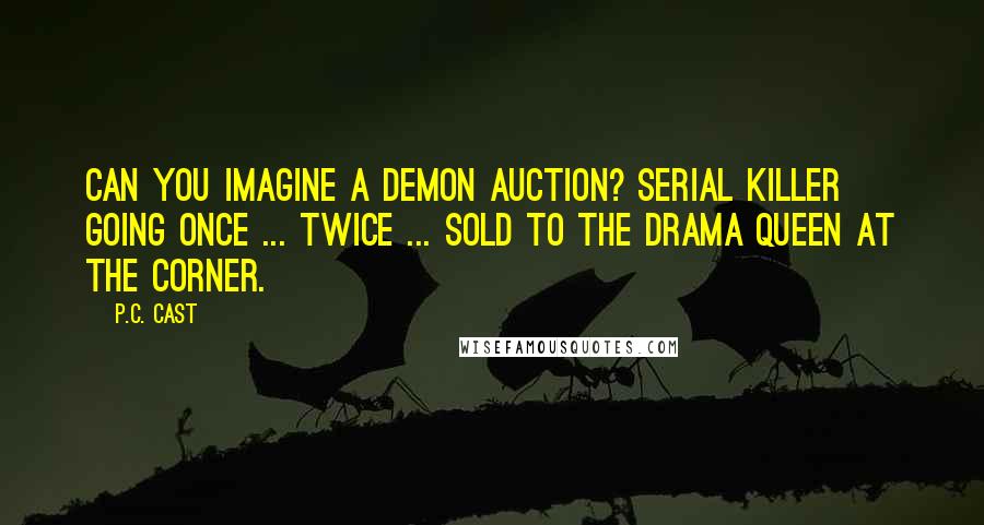 P.C. Cast Quotes: Can you imagine a demon auction? Serial killer going once ... twice ... sold to the drama queen at the corner.