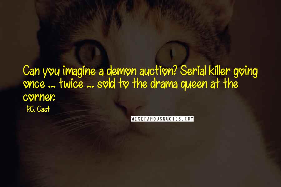 P.C. Cast Quotes: Can you imagine a demon auction? Serial killer going once ... twice ... sold to the drama queen at the corner.