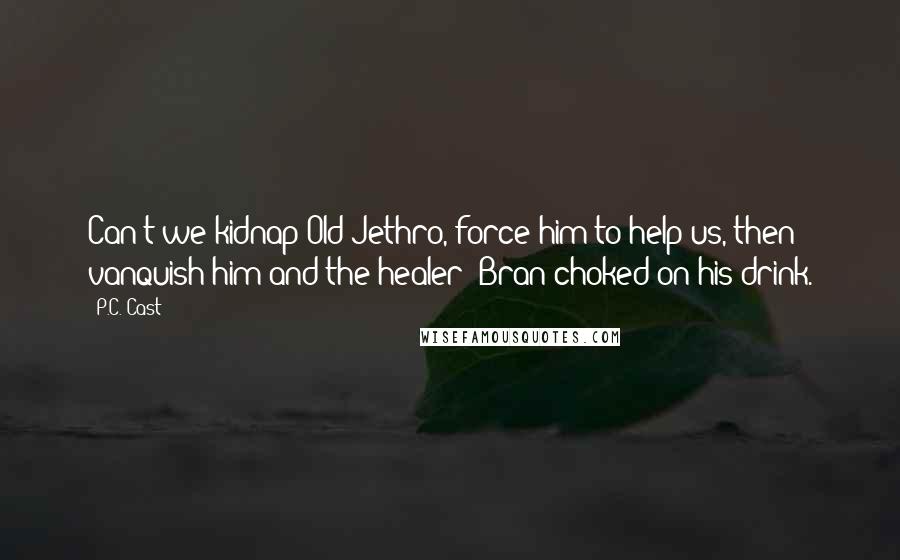 P.C. Cast Quotes: Can't we kidnap Old Jethro, force him to help us, then vanquish him and the healer? Bran choked on his drink.