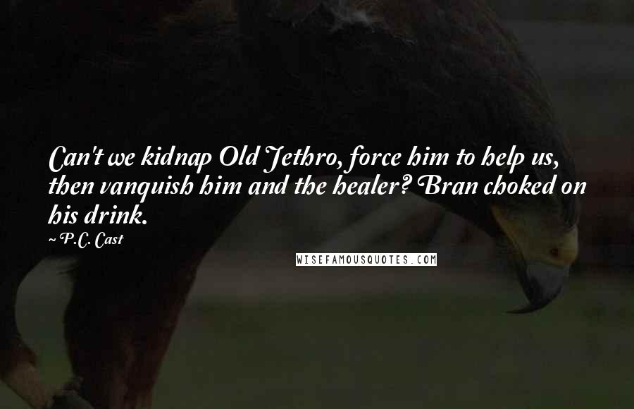 P.C. Cast Quotes: Can't we kidnap Old Jethro, force him to help us, then vanquish him and the healer? Bran choked on his drink.