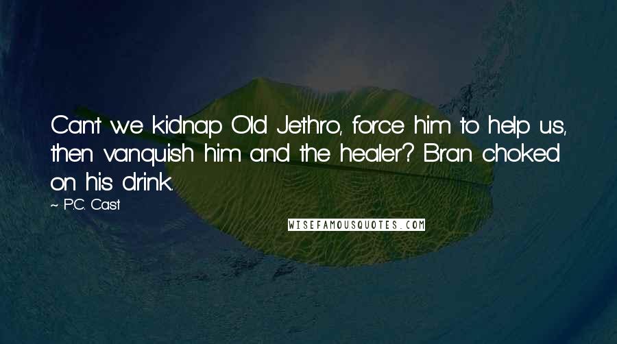 P.C. Cast Quotes: Can't we kidnap Old Jethro, force him to help us, then vanquish him and the healer? Bran choked on his drink.