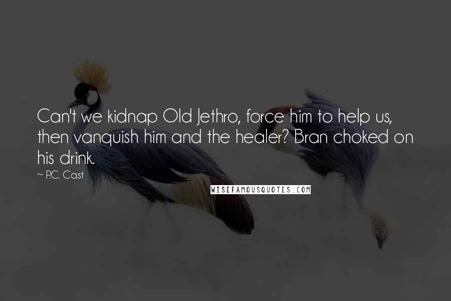 P.C. Cast Quotes: Can't we kidnap Old Jethro, force him to help us, then vanquish him and the healer? Bran choked on his drink.