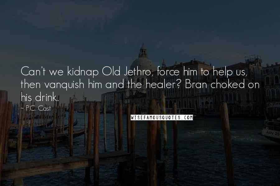 P.C. Cast Quotes: Can't we kidnap Old Jethro, force him to help us, then vanquish him and the healer? Bran choked on his drink.