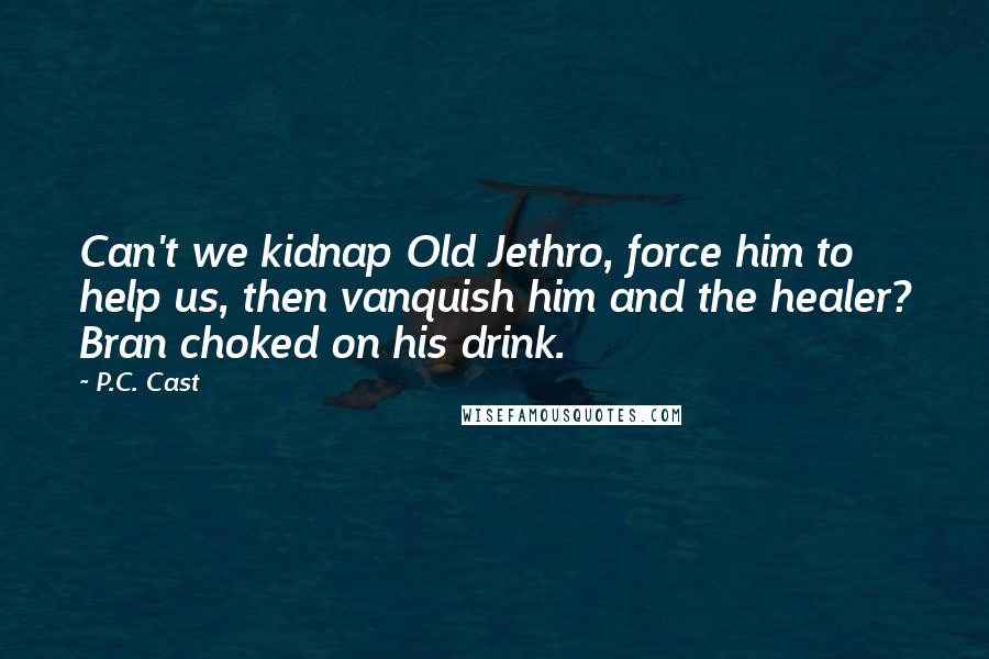 P.C. Cast Quotes: Can't we kidnap Old Jethro, force him to help us, then vanquish him and the healer? Bran choked on his drink.
