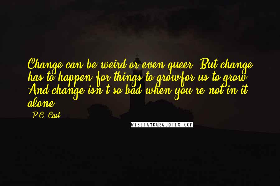 P.C. Cast Quotes: Change can be weird or even queer. But change has to happen for things to growfor us to grow. And change isn't so bad when you're not in it alone.