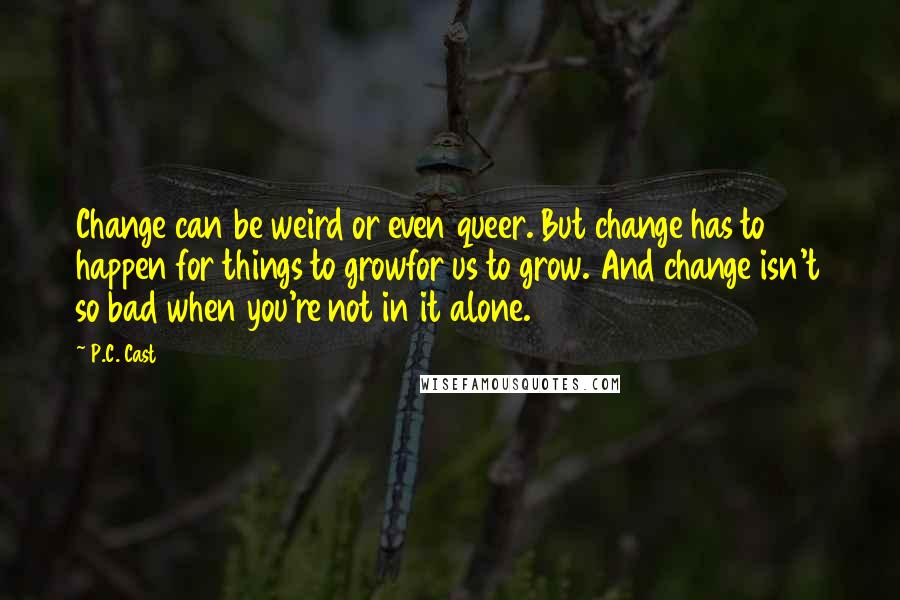 P.C. Cast Quotes: Change can be weird or even queer. But change has to happen for things to growfor us to grow. And change isn't so bad when you're not in it alone.