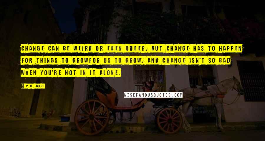 P.C. Cast Quotes: Change can be weird or even queer. But change has to happen for things to growfor us to grow. And change isn't so bad when you're not in it alone.