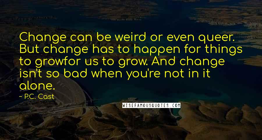 P.C. Cast Quotes: Change can be weird or even queer. But change has to happen for things to growfor us to grow. And change isn't so bad when you're not in it alone.