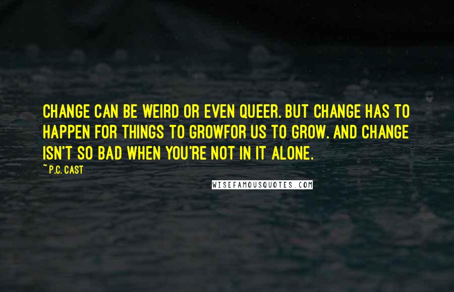 P.C. Cast Quotes: Change can be weird or even queer. But change has to happen for things to growfor us to grow. And change isn't so bad when you're not in it alone.