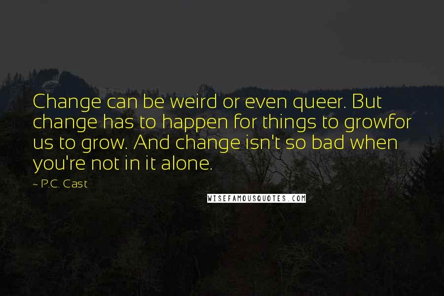 P.C. Cast Quotes: Change can be weird or even queer. But change has to happen for things to growfor us to grow. And change isn't so bad when you're not in it alone.