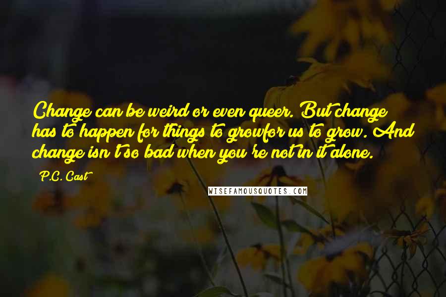 P.C. Cast Quotes: Change can be weird or even queer. But change has to happen for things to growfor us to grow. And change isn't so bad when you're not in it alone.