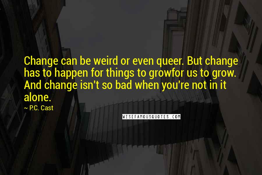 P.C. Cast Quotes: Change can be weird or even queer. But change has to happen for things to growfor us to grow. And change isn't so bad when you're not in it alone.